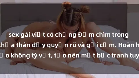 sex gái việt có chồng Đắm chìm trong vẻ đẹp gái xinh khỏa thân đầy quyến rũ và gợi cảm. Hoàn hảo không tỳ vết, tạo nên một bức tranh tuyệt mỹ đầy mê hoặc.