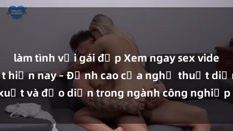 làm tình với gái đẹp Xem ngay sex video Việt Nam hot nhất hiện nay – Đỉnh cao của nghệ thuật diễn xuất và đạo diễn trong ngành công nghiệp phim người lớn tại đây!