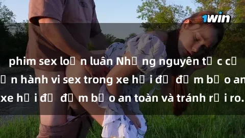 phim sex loạn luân Những nguyên tắc cần nhớ khi thực hiện hành vi sex trong xe hơi để đảm bảo an toàn và tránh rủi ro.