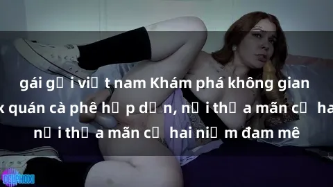 gái gọi việt nam Khám phá không gian độc đáo tại sex quán cà phê hấp dẫn, nơi thỏa mãn cả hai niềm đam mê