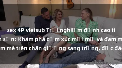 sex 4P vietsub Trải nghiệm đỉnh cao tình yêu tại sex khách sạn: Khám phá cảm xúc mới mẻ và đam mê trên chăn giường sang trọng, độc đáo, không giới hạn.
