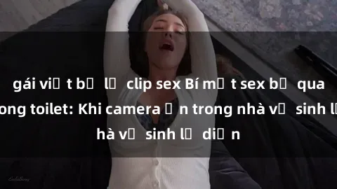 gái việt bị lộ clip sex Bí mật sex bị quay lén trong toilet: Khi camera ẩn trong nhà vệ sinh lộ diện
