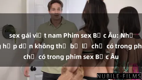 sex gái việt nam Phim sex Bắc Âu: Những cảnh nóng hấp dẫn không thể bỏ lỡ chỉ có trong phim sex Bắc Âu