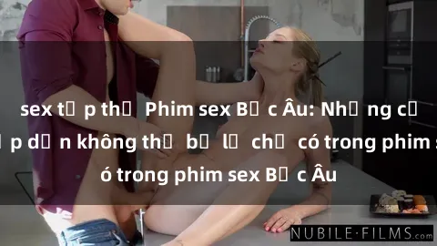 sex tập thể Phim sex Bắc Âu: Những cảnh nóng hấp dẫn không thể bỏ lỡ chỉ có trong phim sex Bắc Âu