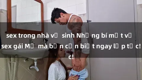 sex trong nhà vệ sinh Những bí mật về sex gái Mỹ mà bạn cần biết ngay lập tức!