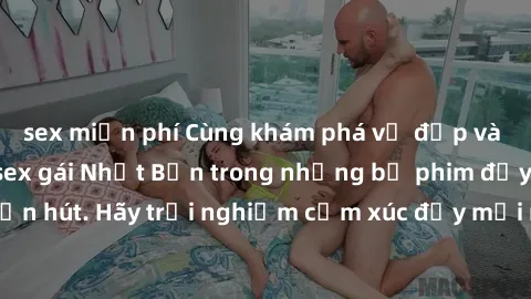sex miễn phí Cùng khám phá vẻ đẹp và sức gợi cảm của sex gái Nhật Bản trong những bộ phim đầy nghệ thuật và cuốn hút. Hãy trải nghiệm cảm xúc đầy mới mẻ và sống động từ những cảnh quay tinh tế và quyế