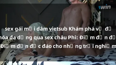 sex gái mại dâm vietsub Khám phá vẻ đẹp tự nhiên và văn hóa đa dạng qua sex châu Phi: Điểm đến độc đáo cho những trải nghiệm khó quên