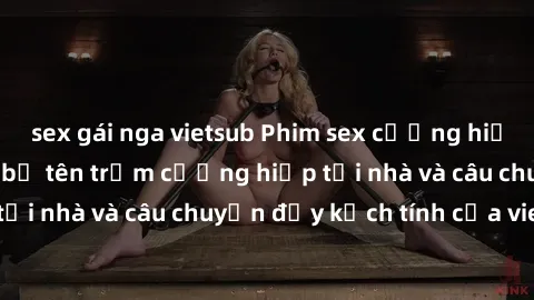 sex gái nga vietsub Phim sex cưỡng hiếp vietsub: Nữ sinh bị tên trộm cưỡng hiếp tại nhà và câu chuyện đầy kịch tính của vietsub