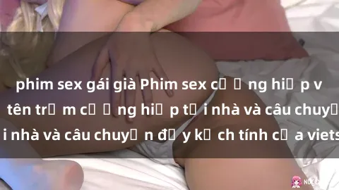 phim sex gái già Phim sex cưỡng hiếp vietsub: Nữ sinh bị tên trộm cưỡng hiếp tại nhà và câu chuyện đầy kịch tính của vietsub