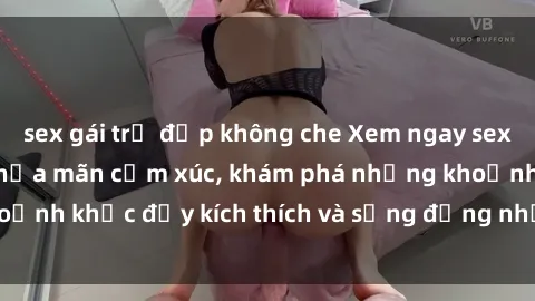 sex gái trẻ đẹp không che Xem ngay sex jav không che để thỏa mãn cảm xúc, khám phá những khoảnh khắc đầy kích thích và sống động nhất chỉ trong click!