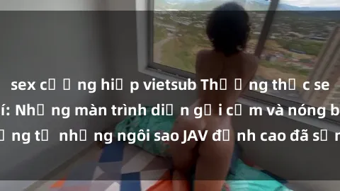 sex cưỡng hiếp vietsub Thưởng thức sex JAV idol miễn phí: Những màn trình diễn gợi cảm và nóng bỏng từ những ngôi sao JAV đỉnh cao đã sẵn sàng để bạn khám phá.