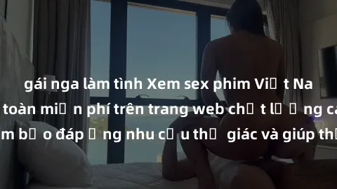 gái nga làm tình Xem sex phim Việt Nam không che hoàn toàn miễn phí trên trang web chất lượng cao. Đảm bảo đáp ứng nhu cầu thị giác và giúp thỏa mãn mong muốn của bạn.