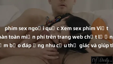 phim sex ngoại quốc Xem sex phim Việt Nam không che hoàn toàn miễn phí trên trang web chất lượng cao. Đảm bảo đáp ứng nhu cầu thị giác và giúp thỏa mãn mong muốn của bạn.