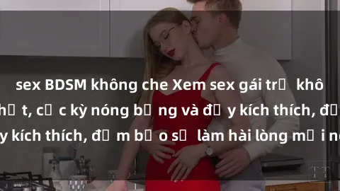 sex BDSM không che Xem sex gái trẻ không che hấp dẫn nhất, cực kỳ nóng bỏng và đầy kích thích, đảm bảo sẽ làm hài lòng mọi người!