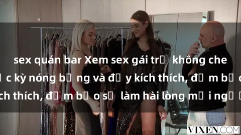 sex quán bar Xem sex gái trẻ không che hấp dẫn nhất, cực kỳ nóng bỏng và đầy kích thích, đảm bảo sẽ làm hài lòng mọi người!