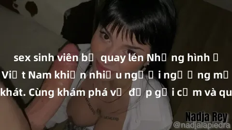 sex sinh viên bị quay lén Những hình ảnh sex gái sinh viên Việt Nam khiến nhiều người ngưỡng mộ và thèm khát. Cùng khám phá vẻ đẹp gợi cảm và quyến rũ của những cô gái trẻ này.