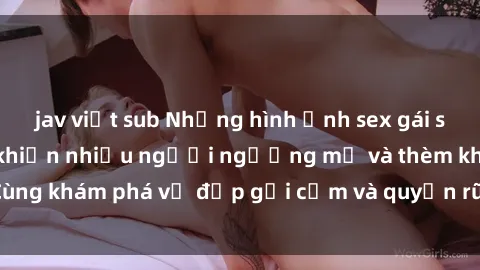 jav việt sub Những hình ảnh sex gái sinh viên Việt Nam khiến nhiều người ngưỡng mộ và thèm khát. Cùng khám phá vẻ đẹp gợi cảm và quyến rũ của những cô gái trẻ này.