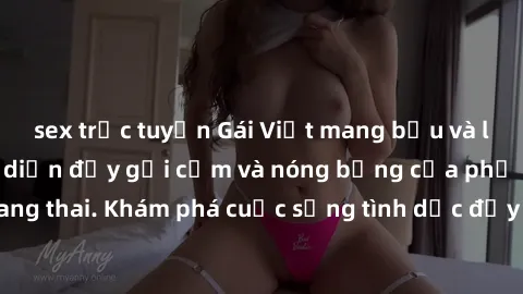 sex trực tuyến Gái Việt mang bầu và làm tình: Màn trình diễn đầy gợi cảm và nóng bỏng của phụ nữ mang thai. Khám phá cuộc sống tình dục đầy hấp dẫn và mới lạ của họ!