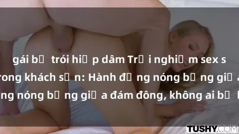 gái bị trói hiếp dâm Trải nghiệm sex sinh viên sôi động trong khách sạn: Hành động nóng bỏng giữa đám đông, không ai bị bỏ lỡ