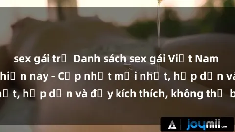 sex gái trẻ Danh sách sex gái Việt Nam sinh viên hot nhất hiện nay - Cập nhật mới nhất, hấp dẫn và đầy kích thích, không thể bỏ qua!