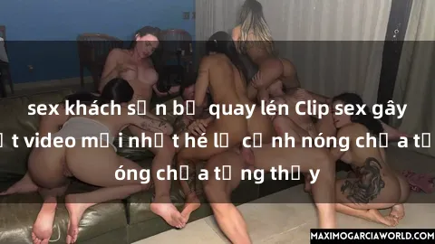 sex khách sạn bị quay lén Clip sex gây sốc: Loạt video mới nhất hé lộ cảnh nóng chưa từng thấy