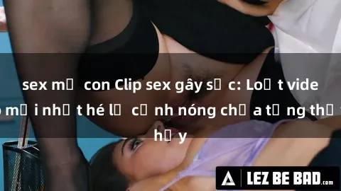 sex mẹ con Clip sex gây sốc: Loạt video mới nhất hé lộ cảnh nóng chưa từng thấy