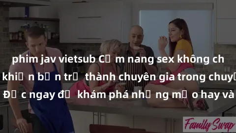 phim jav vietsub Cẩm nang sex không che: Những bí quyết khiến bạn trở thành chuyên gia trong chuyện ấy! Đọc ngay để khám phá những mẹo hay và bí quyết tình dục không che.