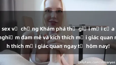 sex vợ chồng Khám phá thế giới mới của sex online: trải nghiệm đam mê và kích thích mọi giác quan ngay từ hôm nay!