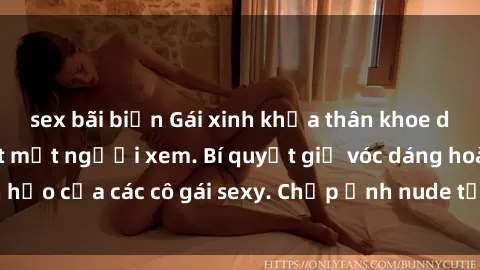 sex bãi biển Gái xinh khỏa thân khoe dáng nóng bỏng đốt mắt người xem. Bí quyết giữ vóc dáng hoàn hảo của các cô gái sexy. Chụp ảnh nude tự tin không sợ lộ hàng.