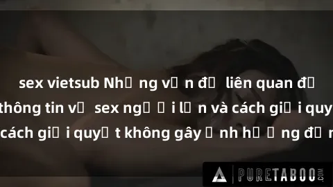 sex vietsub Những vấn đề liên quan đến việc tiếp cận thông tin về sex người lớn và cách giải quyết không gây ảnh hưởng đến trẻ em