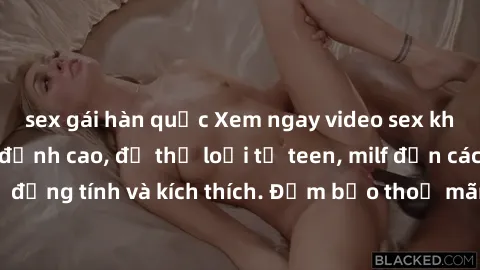 sex gái hàn quốc Xem ngay video sex không che miễn phí đỉnh cao, đủ thể loại từ teen, milf đến các cảnh quan hệ đồng tính và kích thích. Đảm bảo thoả mãn mọi khả năng kích thích của bạn!