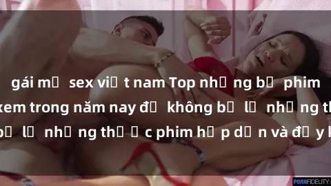 gái mỹ sex việt nam Top những bộ phim sex hay nhất nên xem trong năm nay để không bỏ lỡ những thước phim hấp dẫn và đầy kịch tính.