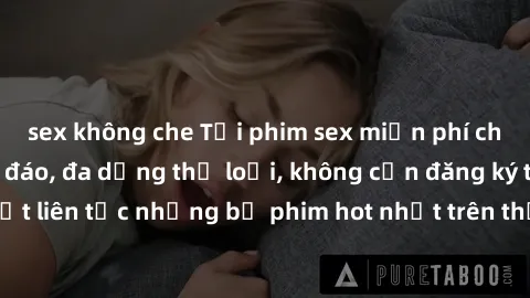 sex không che Tải phim sex miễn phí chất lượng cao độc đáo, đa dạng thể loại, không cần đăng ký tài khoản. Cập nhật liên tục những bộ phim hot nhất trên thị trường. Sự lựa chọn hàng đầu cho người yêu