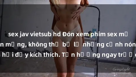 sex jav vietsub hd Đón xem phim sex mới nhất đang hot trên mạng, không thể bỏ lỡ những cảnh nóng hổi đầy kích thích. Tận hưởng ngay trước khi bị xoá chóng mặt!