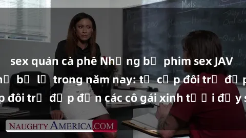 sex quán cà phê Những bộ phim sex JAV hot nhất không thể bỏ lỡ trong năm nay: từ cặp đôi trẻ đẹp đến các cô gái xinh tươi đầy sức hút.
