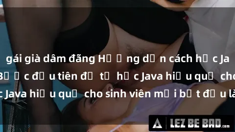 gái già dâm đãng Hướng dẫn cách học Java cho sinh viên: Bước đầu tiên để tự học Java hiệu quả cho sinh viên mới bắt đầu là gì?
