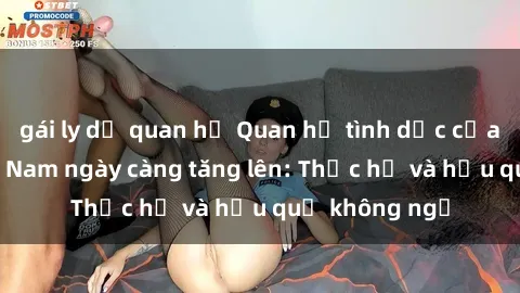 gái ly dị quan hệ Quan hệ tình dục của nữ sinh Việt Nam ngày càng tăng lên: Thực hư và hậu quả không ngờ