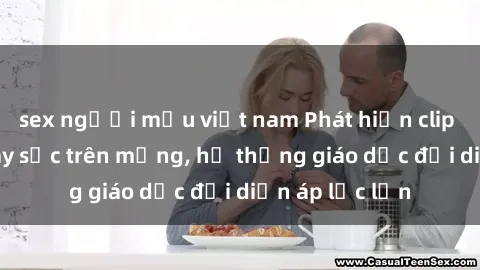 sex người mẫu việt nam Phát hiện clip sex nữ sinh gây sốc trên mạng, hệ thống giáo dục đối diện áp lực lớn