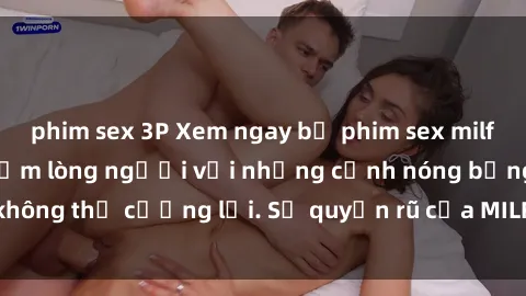 phim sex 3P Xem ngay bộ phim sex milf hot nhất, làm say đắm lòng người với những cảnh nóng bỏng không thể cưỡng lại. Sự quyến rũ của MILF sẽ khiến bạn mãnh liệt!
