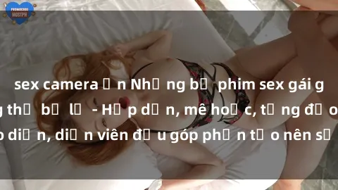 sex camera ẩn Những bộ phim sex gái già đỉnh cao không thể bỏ lỡ - Hấp dẫn, mê hoặc, từng đạo diễn, diễn viên đều góp phần tạo nên sự hấp dẫn, kích thích.