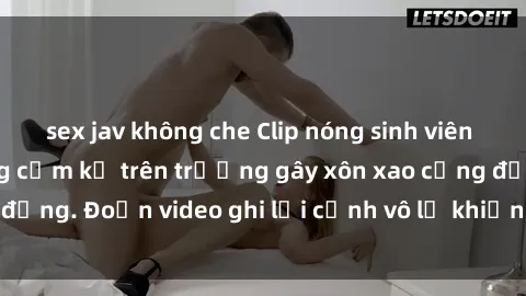 sex jav không che Clip nóng sinh viên gây sốc: Hành động cấm kỵ trên trường gây xôn xao cộng đồng. Đoạn video ghi lại cảnh vô lễ khiến dư luận bức xúc.