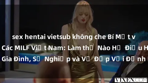 sex hentai vietsub không che Bí Mật về Cuộc Sống Của Các MILF Việt Nam: Làm thế Nào Họ Điều Hành Gia Đình, Sự Nghiệp và Vẻ Đẹp Với Định Hình Văn Hóa Đương Đại