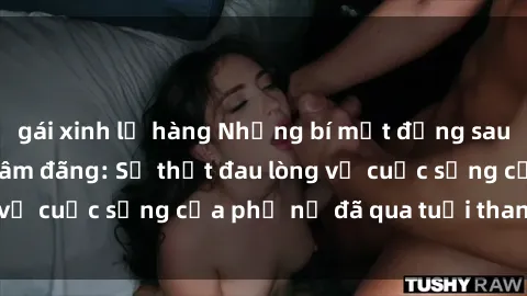 gái xinh lộ hàng Những bí mật đằng sau vẻ ngoài gái già dâm đãng: Sự thật đau lòng về cuộc sống của phụ nữ đã qua tuổi thanh xuân