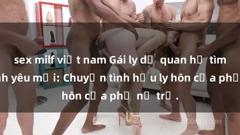 sex milf việt nam Gái ly dị quan hệ tìm kiếm tình yêu mới: Chuyện tình hậu ly hôn của phụ nữ trẻ.