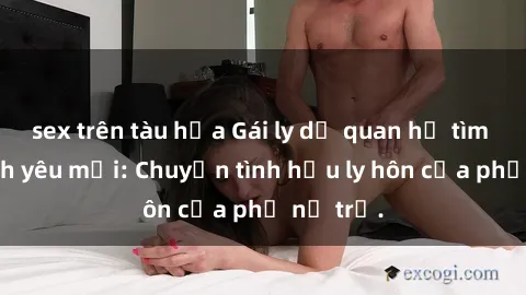 sex trên tàu hỏa Gái ly dị quan hệ tìm kiếm tình yêu mới: Chuyện tình hậu ly hôn của phụ nữ trẻ.