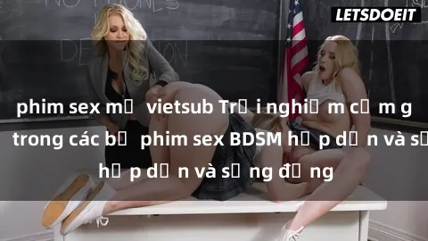 phim sex mỹ vietsub Trải nghiệm cảm giác mới lạ trong các bộ phim sex BDSM hấp dẫn và sống động