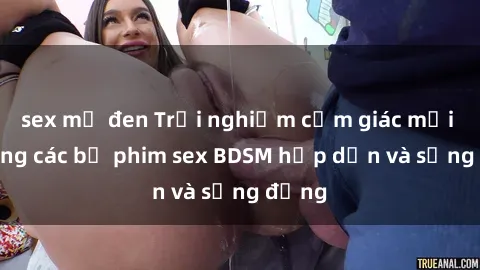 sex mỹ đen Trải nghiệm cảm giác mới lạ trong các bộ phim sex BDSM hấp dẫn và sống động