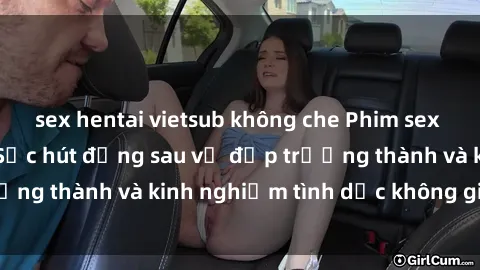sex hentai vietsub không che Phim sex phụ nữ lớn tuổi: Sức hút đằng sau vẻ đẹp trưởng thành và kinh nghiệm tình dục không giới hạn