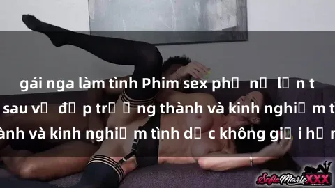 gái nga làm tình Phim sex phụ nữ lớn tuổi: Sức hút đằng sau vẻ đẹp trưởng thành và kinh nghiệm tình dục không giới hạn