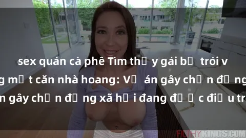 sex quán cà phê Tìm thấy gái bị trói và bị hiếp dâm trong một căn nhà hoang: Vụ án gây chấn động xã hội đang được điều tra vào.